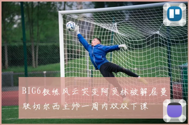 BIG6教练风云突变阿莫林被解雇曼联切尔西主帅一周内双双下课