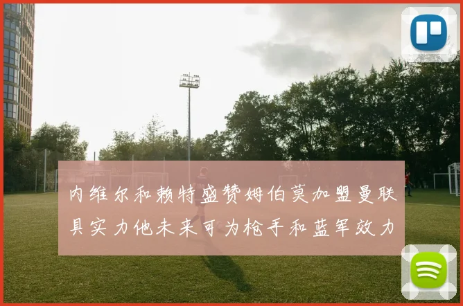 内维尔和赖特盛赞姆伯莫加盟曼联具实力他未来可为枪手和蓝军效力